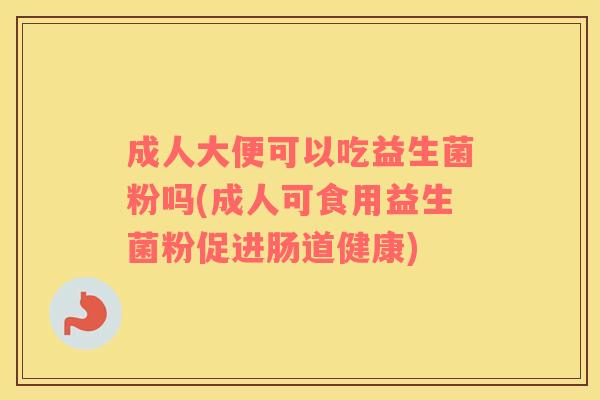 成人大便可以吃益生菌粉吗(成人可食用益生菌粉促进肠道健康)