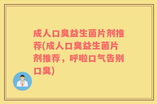 成人益生菌片剂推荐(成人益生菌片剂推荐，呼啦口气告别)