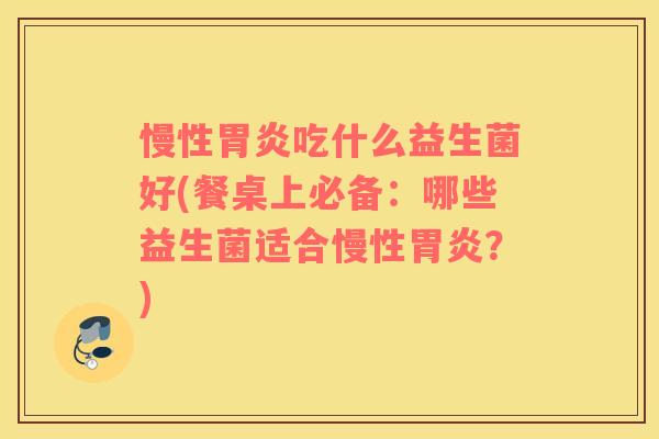 慢性吃什么益生菌好(餐桌上必备:哪些益生菌适合慢性?) 慢性吃什么益生菌好(餐桌上必备:哪些益生菌适合慢性?)