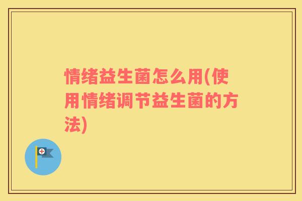 情绪益生菌怎么用(使用情绪调节益生菌的方法)