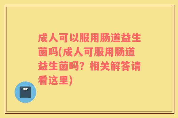 成人可以服用肠道益生菌吗(成人可服用肠道益生菌吗？相关解答请看这里)