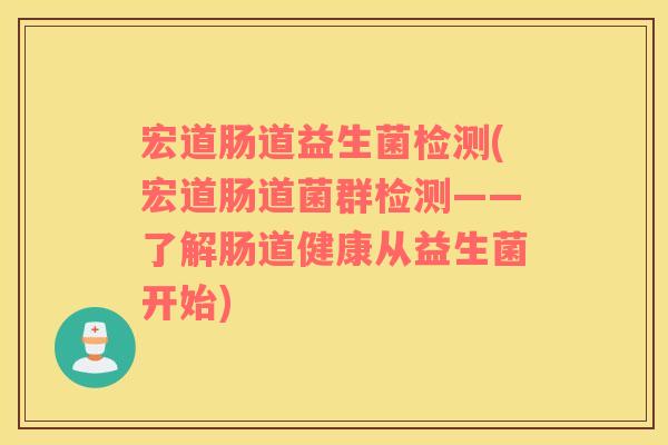 宏道肠道益生菌检测(宏道肠道菌群检测——了解肠道健康从益生菌开始)