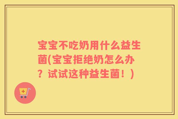 宝宝不吃奶用什么益生菌(宝宝拒绝奶怎么办？试试这种益生菌！)