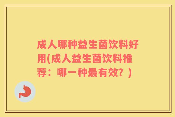 成人哪种益生菌饮料好用(成人益生菌饮料推荐：哪一种最有效？)