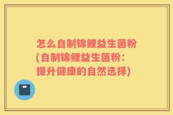 怎么自制锦鲤益生菌粉(自制锦鲤益生菌粉：提升健康的自然选择)