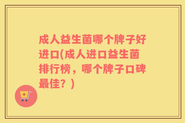 成人益生菌哪个牌子好进口(成人进口益生菌排行榜，哪个牌子口碑最佳？)