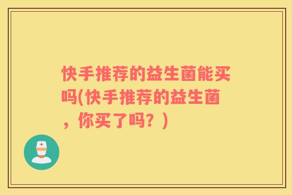 快手推荐的益生菌能买吗(快手推荐的益生菌，你买了吗？)