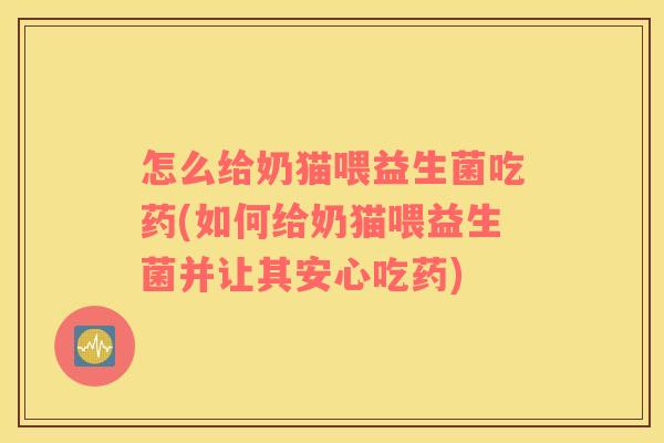 怎么给奶猫喂益生菌吃药(如何给奶猫喂益生菌并让其安心吃药)