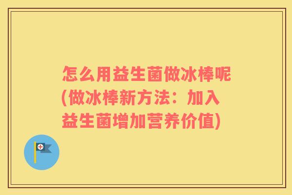 怎么用益生菌做冰棒呢(做冰棒新方法：加入益生菌增加营养价值)
