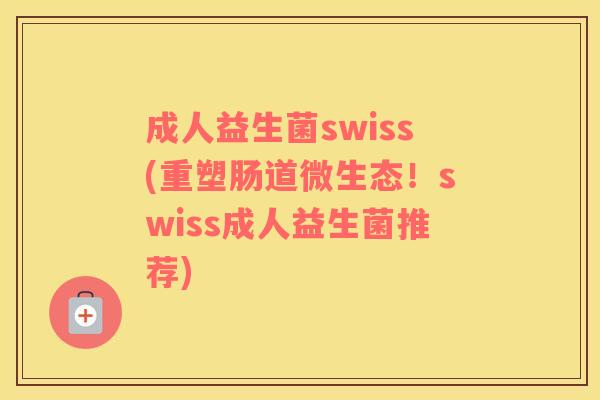 成人益生菌swiss(重塑肠道微生态！swiss成人益生菌推荐)