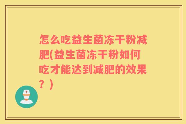 怎么吃益生菌冻干粉减肥(益生菌冻干粉如何吃才能达到减肥的效果？)