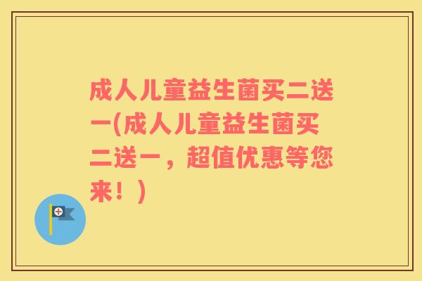 成人儿童益生菌买二送一(成人儿童益生菌买二送一,超值优惠等您来!) 成人儿童益生菌买二送一(成人儿童益生菌买二送一,超值优惠等您来!)