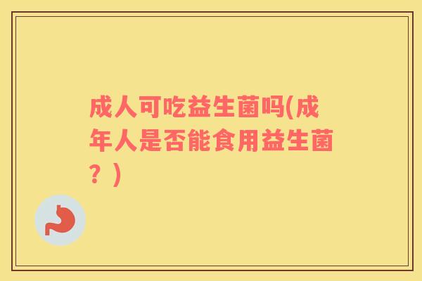 成人可吃益生菌吗(成年人是否能食用益生菌？)