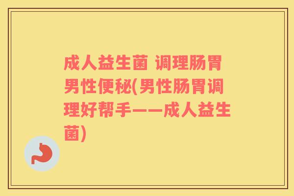 成人益生菌 调理肠胃男性便秘(男性肠胃调理好帮手——成人益生菌)
