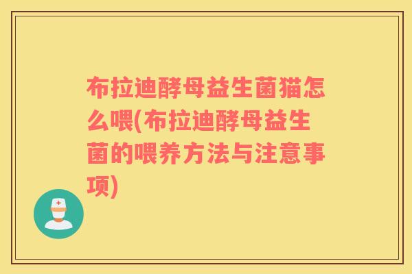 布拉迪酵母益生菌猫怎么喂(布拉迪酵母益生菌的喂养方法与注意事项)