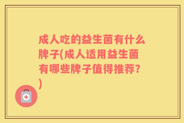成人吃的益生菌有什么牌子(成人适用益生菌有哪些牌子值得推荐？)