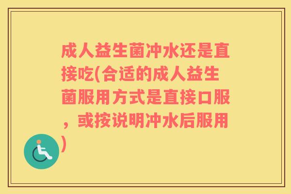 成人益生菌冲水还是直接吃(合适的成人益生菌服用方式是直接口服，或按说明冲水后服用)