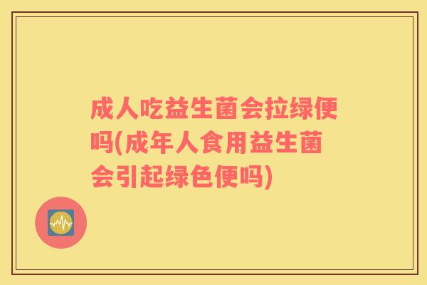成人吃益生菌会拉绿便吗(成年人食用益生菌会引起绿色便吗) 成人吃益生菌会拉绿便吗(成年人食用益生菌会引起绿色便吗)
