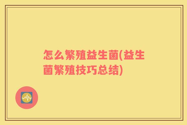 怎么繁殖益生菌(益生菌繁殖技巧总结)