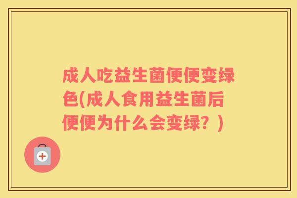 成人吃益生菌便便变绿色(成人食用益生菌后便便为什么会变绿?) 成人吃益生菌便便变绿色(成人食用益生菌后便便为什么会变绿?)