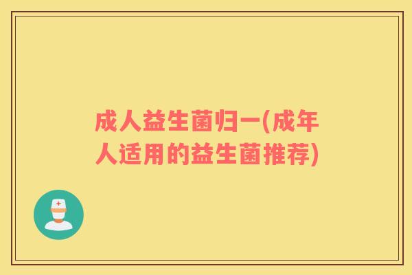 成人益生菌归一(成年人适用的益生菌推荐)