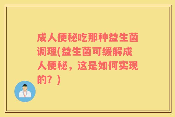 成人便秘吃那种益生菌调理(益生菌可缓解成人便秘，这是如何实现的？)