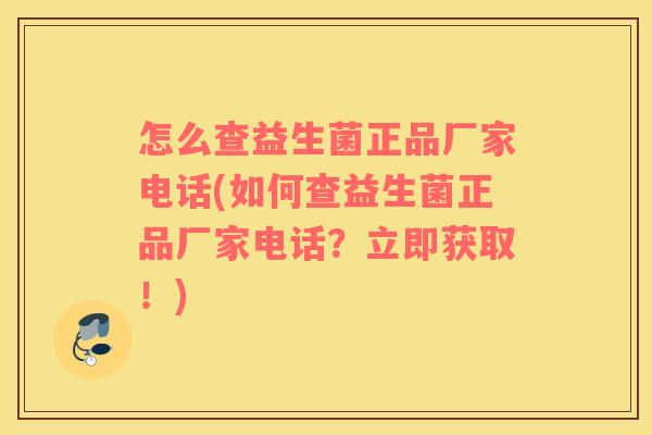 怎么查益生菌正品厂家电话(如何查益生菌正品厂家电话？立即获取！)