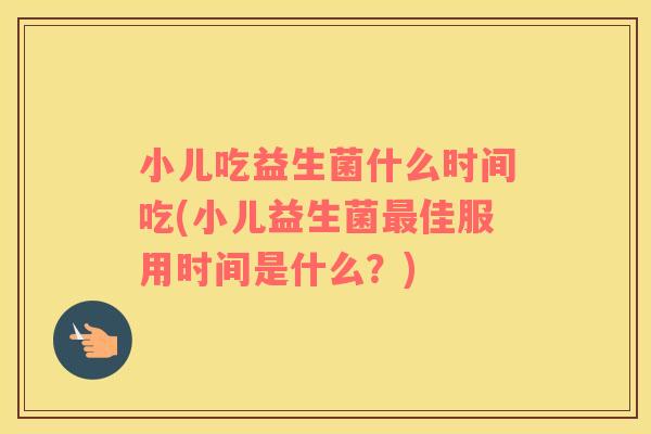 小儿吃益生菌什么时间吃(小儿益生菌最佳服用时间是什么？)