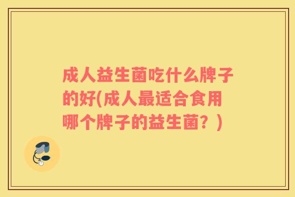 成人益生菌吃什么牌子的好(成人最适合食用哪个牌子的益生菌？)