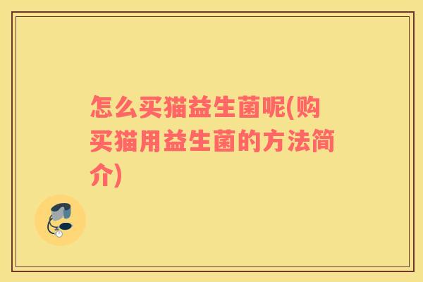 怎么买猫益生菌呢(购买猫用益生菌的方法简介)