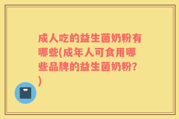 成人吃的益生菌奶粉有哪些(成年人可食用哪些品牌的益生菌奶粉？)