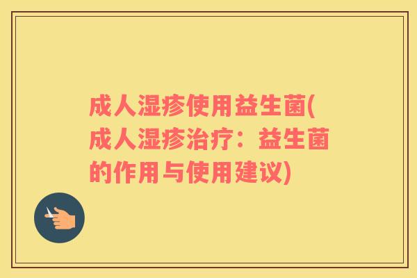 成人使用益生菌(成人：益生菌的作用与使用建议)