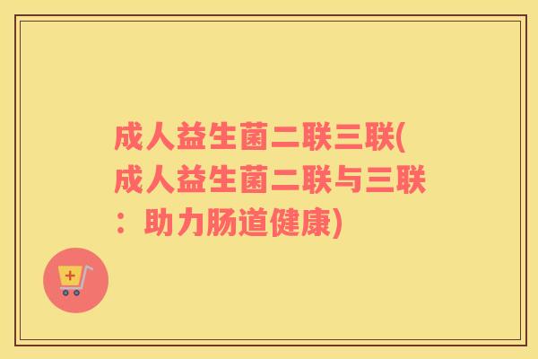 成人益生菌二联三联(成人益生菌二联与三联：助力肠道健康)