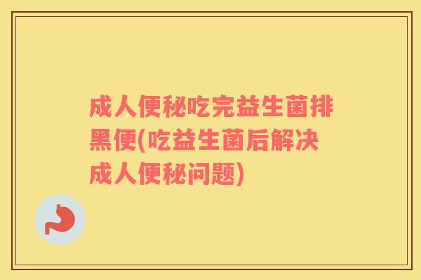 成人吃完益生菌排黑便(吃益生菌后解决成人问题) 成人吃完益生菌排黑便(吃益生菌后解决成人问题)