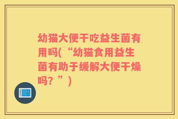 幼猫大便干吃益生菌有用吗(“幼猫食用益生菌有助于缓解大便干燥吗？”)