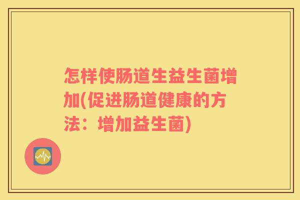 怎样使肠道生益生菌增加(促进肠道健康的方法：增加益生菌)