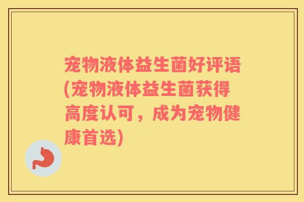 宠物液体益生菌好评语(宠物液体益生菌获得高度认可，成为宠物健康首选)
