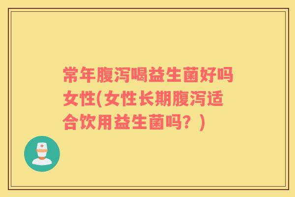 常年腹泻喝益生菌好吗女性(女性长期腹泻适合饮用益生菌吗？)