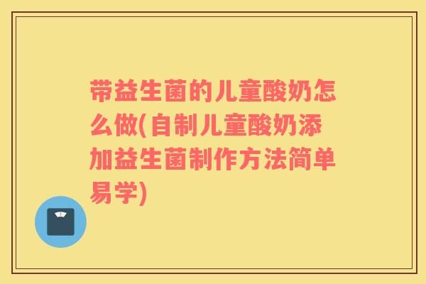 带益生菌的儿童酸奶怎么做(自制儿童酸奶添加益生菌制作方法简单易学)