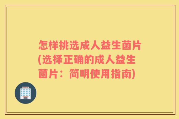 怎样挑选成人益生菌片(选择正确的成人益生菌片：简明使用指南)