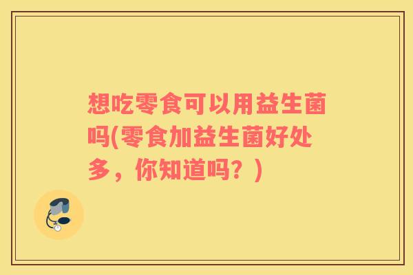 想吃零食可以用益生菌吗(零食加益生菌好处多，你知道吗？)