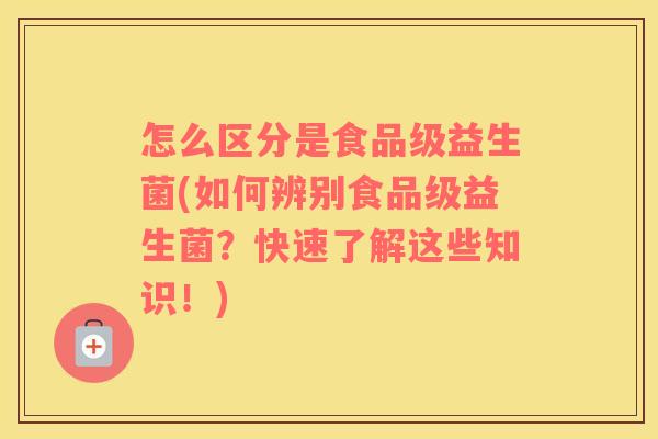 怎么区分是食品级益生菌(如何辨别食品级益生菌？快速了解这些知识！)