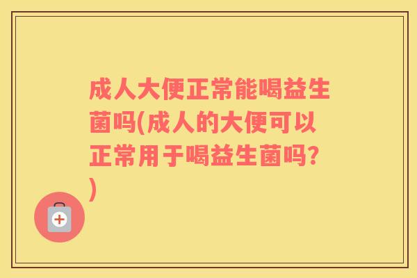 成人大便正常能喝益生菌吗(成人的大便可以正常用于喝益生菌吗？)
