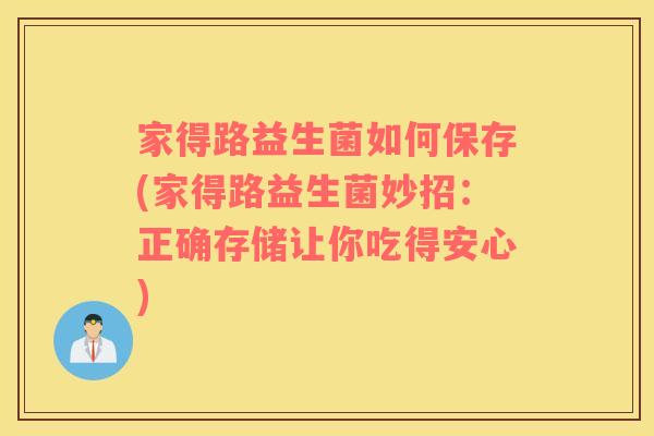 家得路益生菌如何保存(家得路益生菌妙招：正确存储让你吃得安心)
