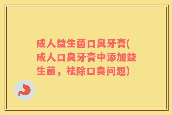 成人益生菌牙膏(成人牙膏中添加益生菌,祛除问题) 成人益生菌牙膏(成人牙膏中添加益生菌,祛除问题)