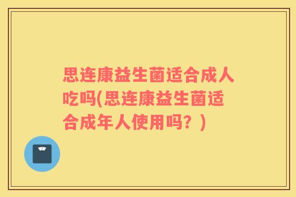 思连康益生菌适合成人吃吗(思连康益生菌适合成年人使用吗？)