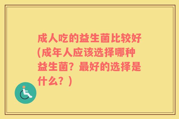 成人吃的益生菌比较好(成年人应该选择哪种益生菌？好的选择是什么？)