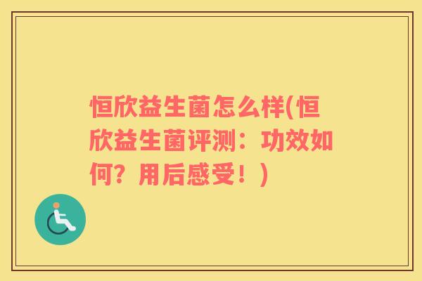 恒欣益生菌怎么样(恒欣益生菌评测：功效如何？用后感受！)