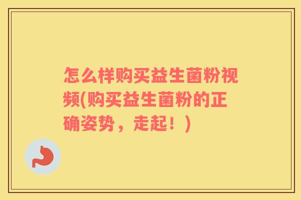 怎么样购买益生菌粉视频(购买益生菌粉的正确姿势，走起！)