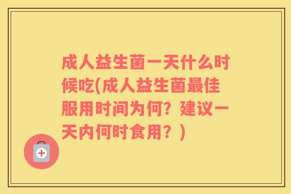 成人益生菌一天什么时候吃(成人益生菌最佳服用时间为何？建议一天内何时食用？)